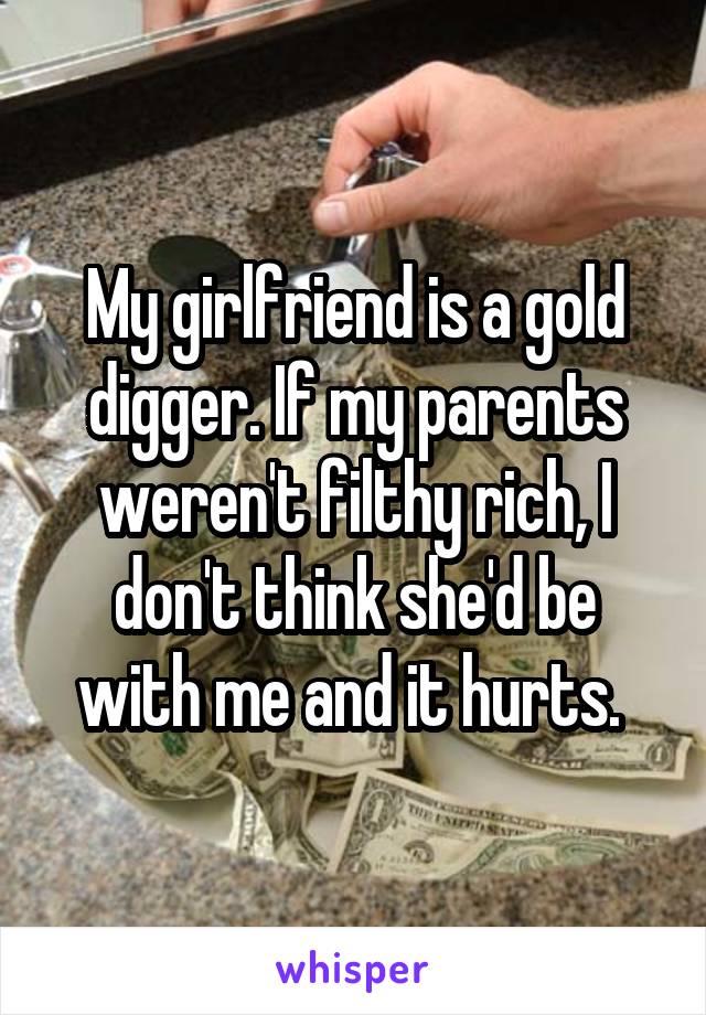 My girlfriend is a gold digger. If my parents weren't filthy rich, I don't think she'd be with me and it hurts. 
