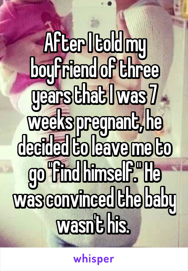 After I told my boyfriend of three years that I was 7 weeks pregnant, he decided to leave me to go "find himself." He was convinced the baby wasn't his. 