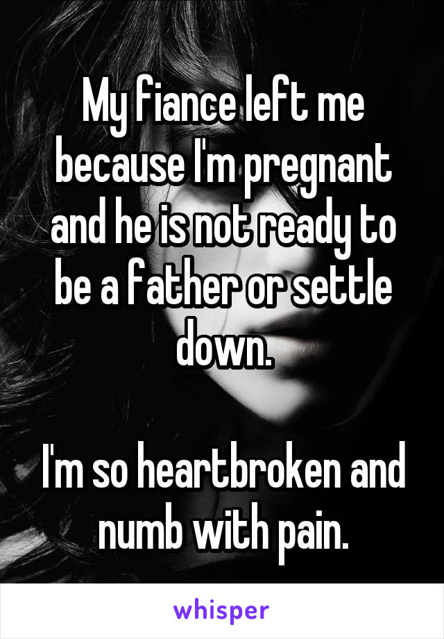 My fiance left me because I'm pregnant and he is not ready to be a father or settle down.

I'm so heartbroken and numb with pain.
