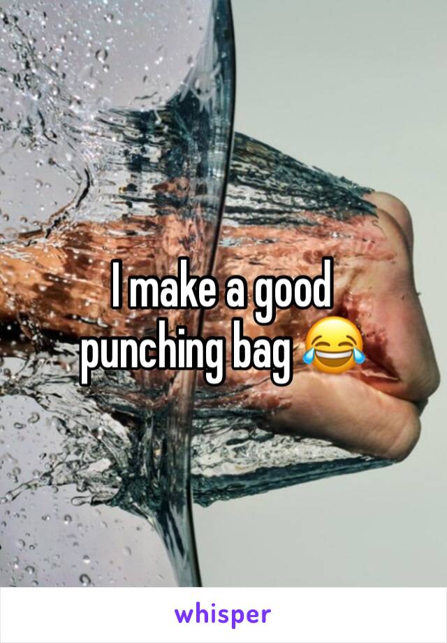 I make a good punching bag 😂