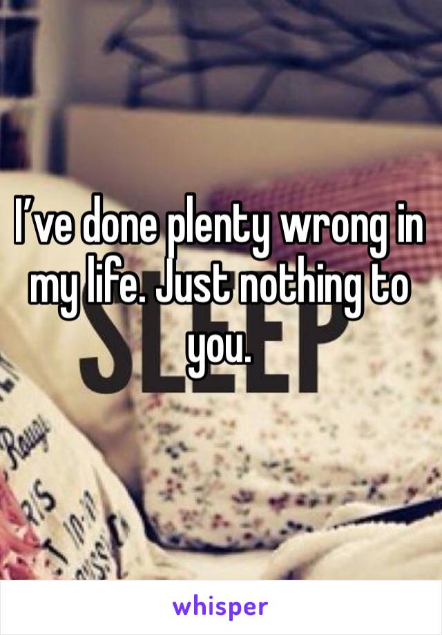 I’ve done plenty wrong in my life. Just nothing to you. 
