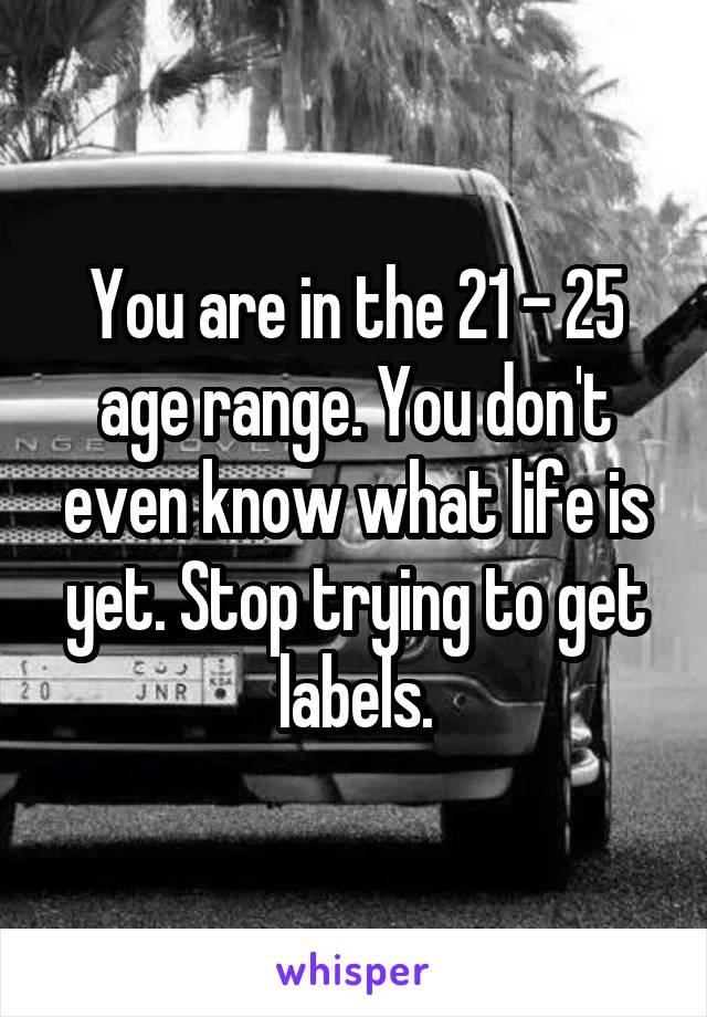 You are in the 21 - 25 age range. You don't even know what life is yet. Stop trying to get labels.