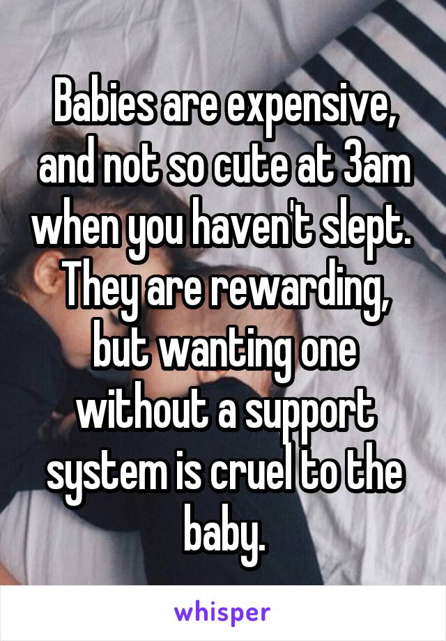 Babies are expensive, and not so cute at 3am when you haven't slept.  They are rewarding, but wanting one without a support system is cruel to the baby.