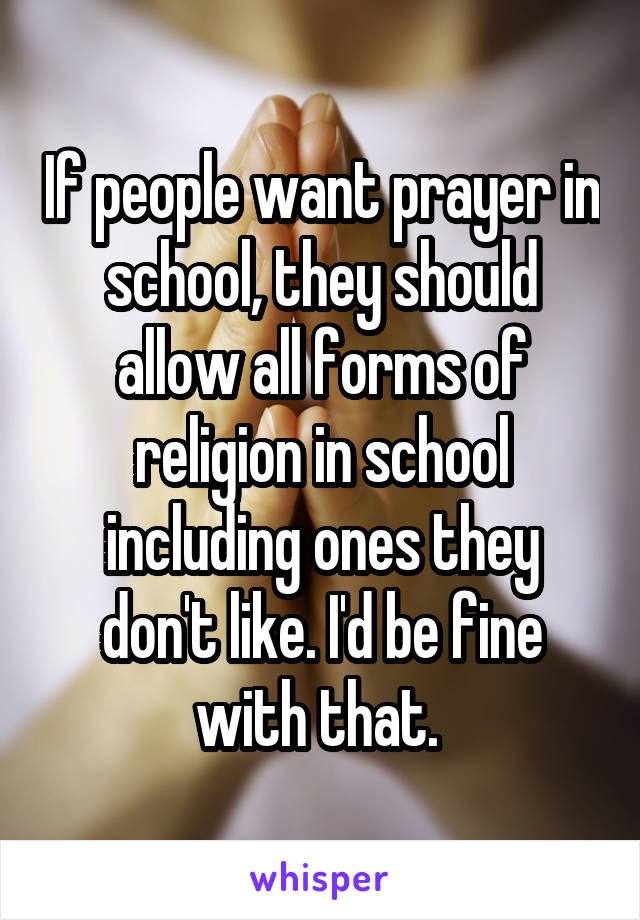 If people want prayer in school, they should allow all forms of religion in school including ones they don't like. I'd be fine with that. 
