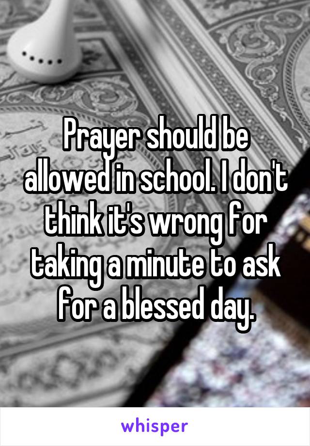 Prayer should be allowed in school. I don't think it's wrong for taking a minute to ask for a blessed day.