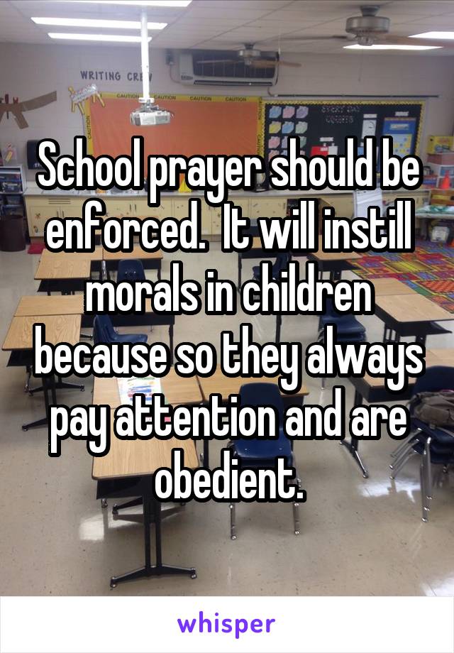 School prayer should be enforced.  It will instill morals in children because so they always pay attention and are obedient.