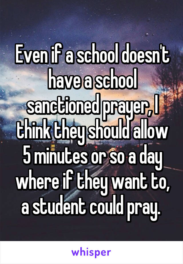 Even if a school doesn't have a school sanctioned prayer, I think they should allow 5 minutes or so a day where if they want to, a student could pray. 