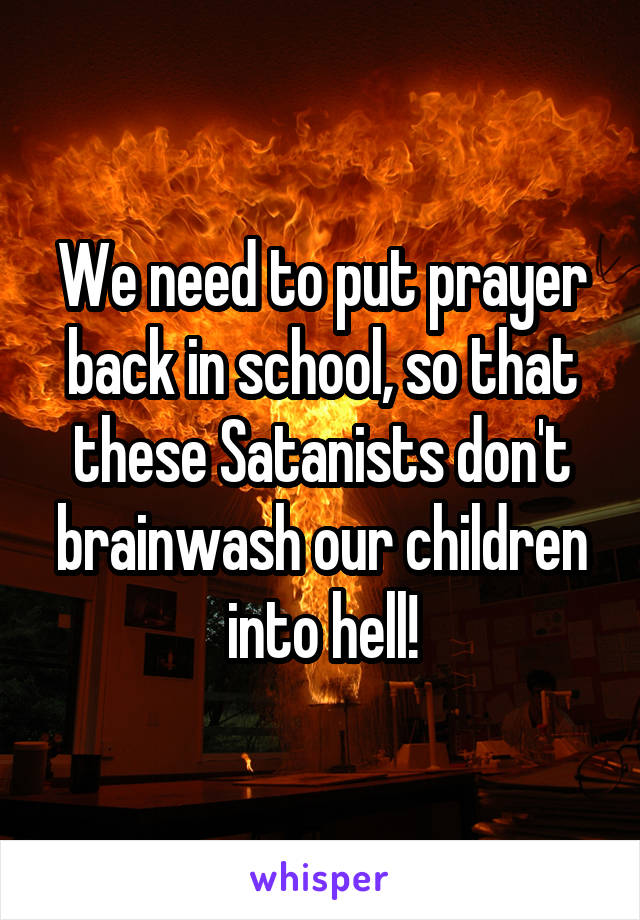 We need to put prayer back in school, so that these Satanists don't brainwash our children into hell!