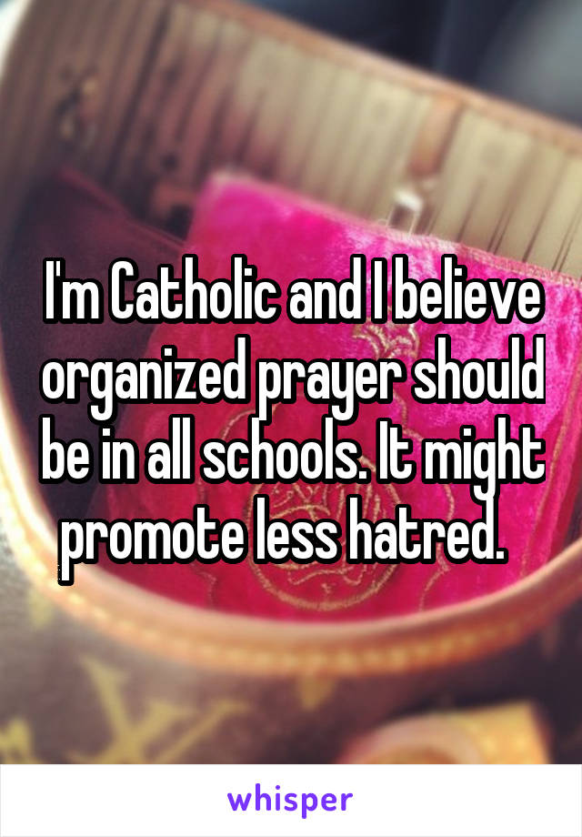 I'm Catholic and I believe organized prayer should be in all schools. It might promote less hatred.  