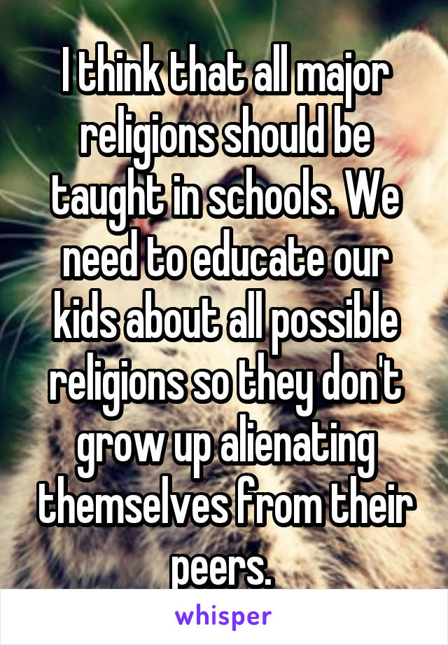 I think that all major religions should be taught in schools. We need to educate our kids about all possible religions so they don't grow up alienating themselves from their peers. 
