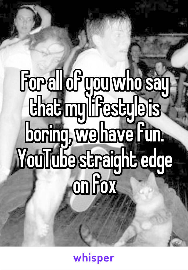 For all of you who say that my lifestyle is boring, we have fun. YouTube straight edge on fox