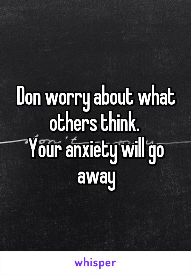 Don worry about what others think. 
Your anxiety will go away