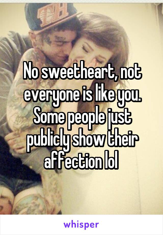 No sweetheart, not everyone is like you. Some people just publicly show their affection lol 