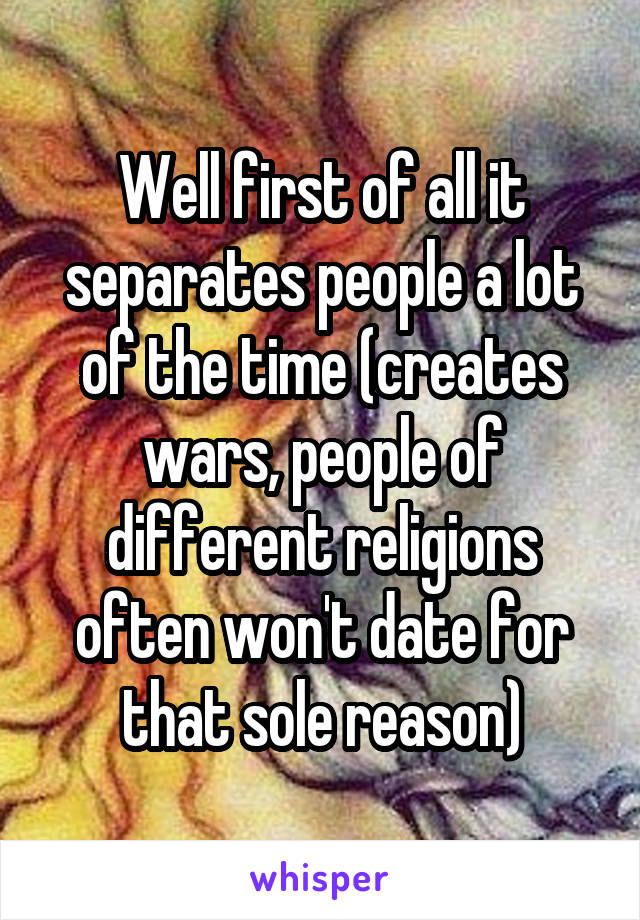 Well first of all it separates people a lot of the time (creates wars, people of different religions often won't date for that sole reason)