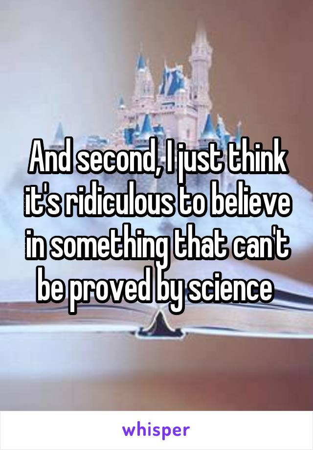 And second, I just think it's ridiculous to believe in something that can't be proved by science 