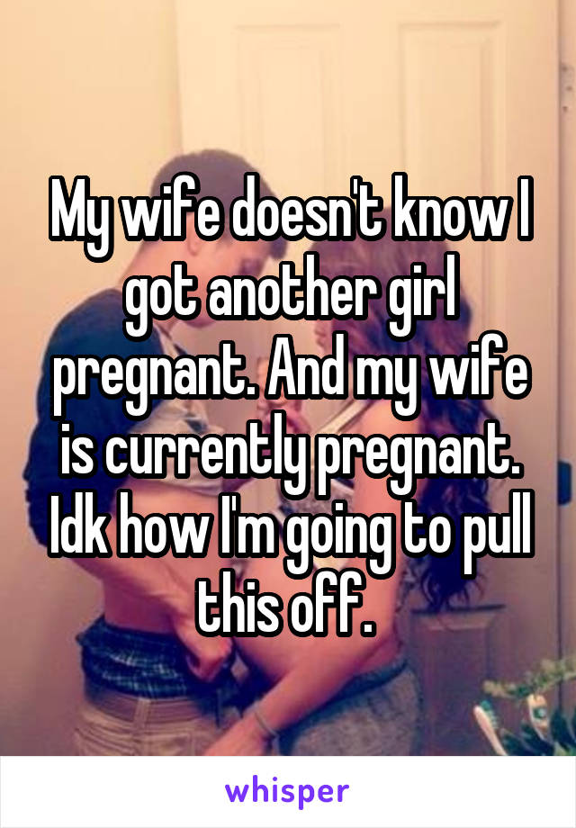 My wife doesn't know I got another girl pregnant. And my wife is currently pregnant. Idk how I'm going to pull this off. 