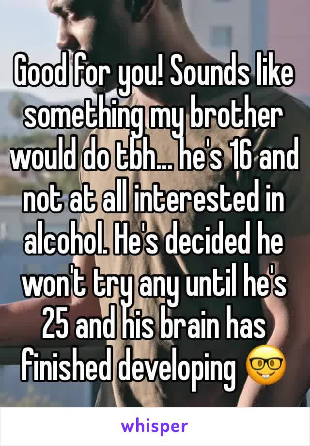 Good for you! Sounds like something my brother would do tbh... he's 16 and not at all interested in alcohol. He's decided he won't try any until he's 25 and his brain has finished developing 🤓