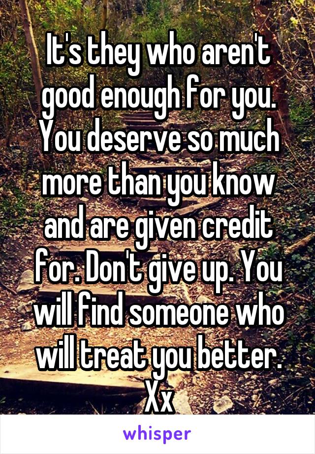 It's they who aren't good enough for you. You deserve so much more than you know and are given credit for. Don't give up. You will find someone who will treat you better. Xx