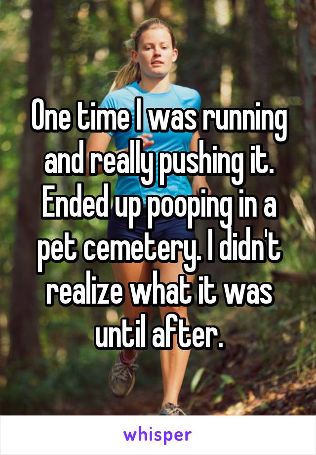 One time I was running and really pushing it. Ended up pooping in a pet cemetery. I didn't realize what it was until after.