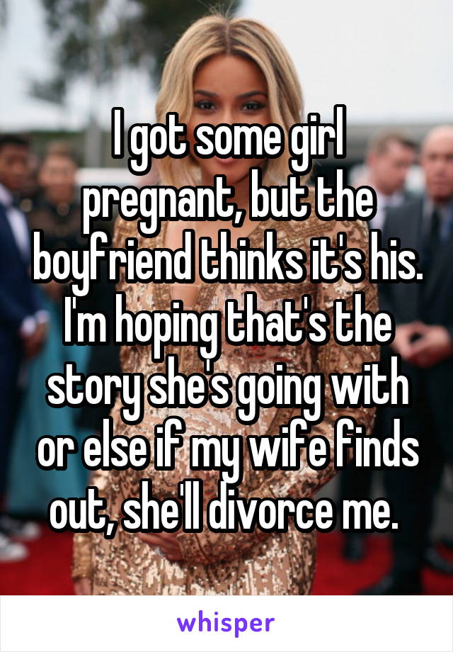 I got some girl pregnant, but the boyfriend thinks it's his. I'm hoping that's the story she's going with or else if my wife finds out, she'll divorce me. 