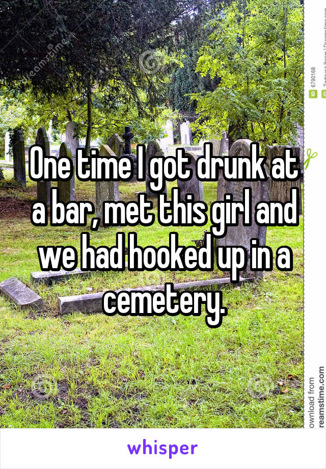 One time I got drunk at a bar, met this girl and we had hooked up in a cemetery.