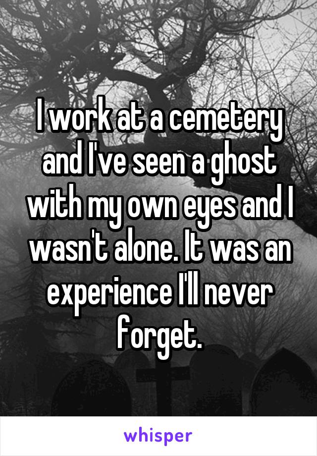 I work at a cemetery and I've seen a ghost with my own eyes and I wasn't alone. It was an experience I'll never forget.