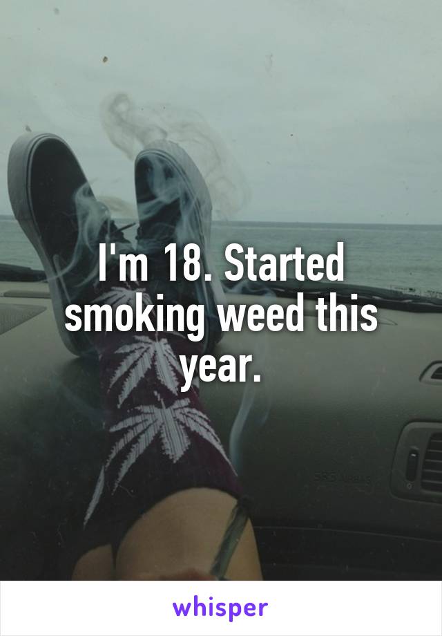 I'm 18. Started smoking weed this year.