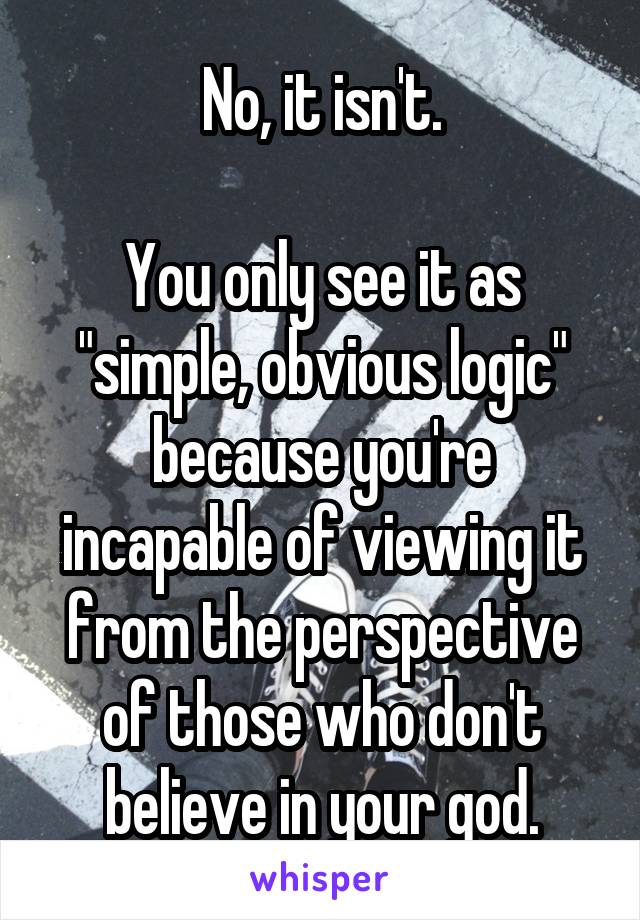 No, it isn't.

You only see it as "simple, obvious logic" because you're incapable of viewing it from the perspective of those who don't believe in your god.