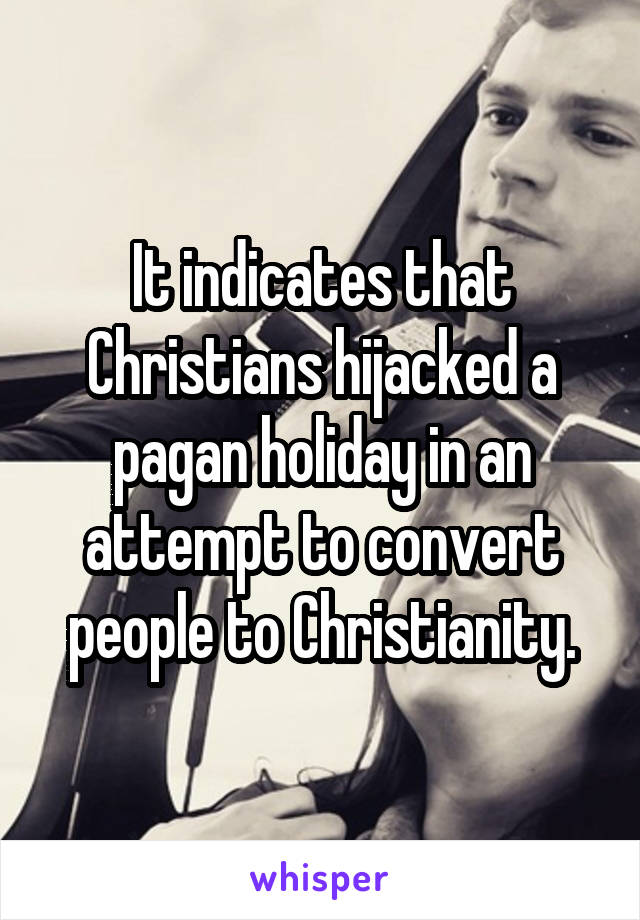 It indicates that Christians hijacked a pagan holiday in an attempt to convert people to Christianity.