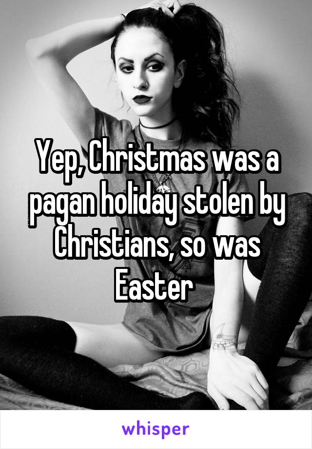 Yep, Christmas was a pagan holiday stolen by Christians, so was Easter 