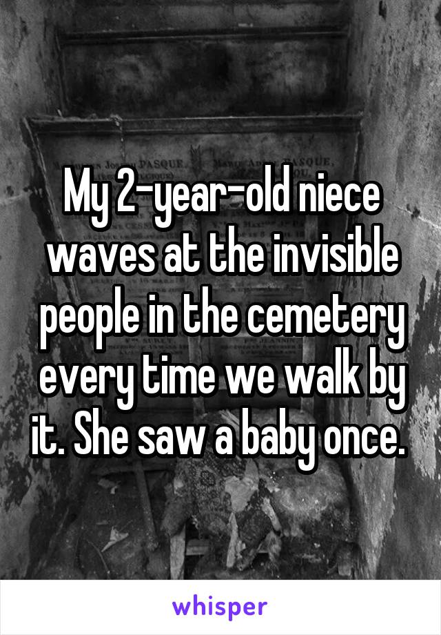 My 2-year-old niece waves at the invisible people in the cemetery every time we walk by it. She saw a baby once. 