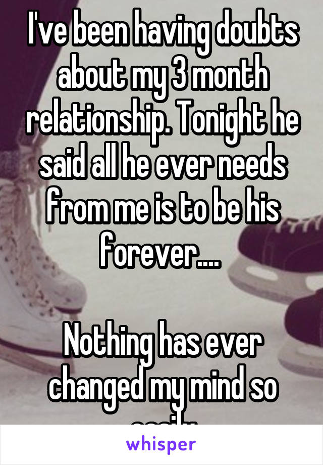 I've been having doubts about my 3 month relationship. Tonight he said all he ever needs from me is to be his forever.... 

Nothing has ever changed my mind so easily
