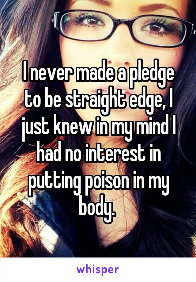 I never made a pledge to be straight edge, I just knew in my mind I had no interest in putting poison in my body. 