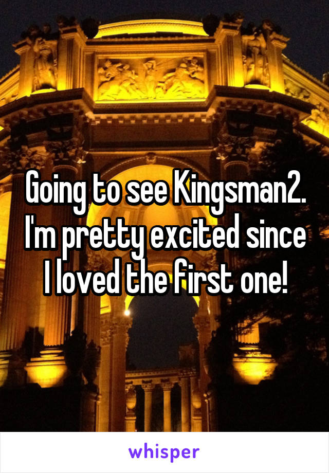 Going to see Kingsman2. I'm pretty excited since I loved the first one!