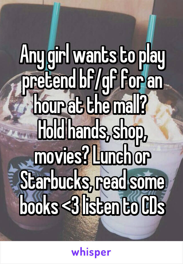 Any girl wants to play pretend bf/gf for an hour at the mall? 
Hold hands, shop, movies? Lunch or Starbucks, read some books <3 listen to CDs