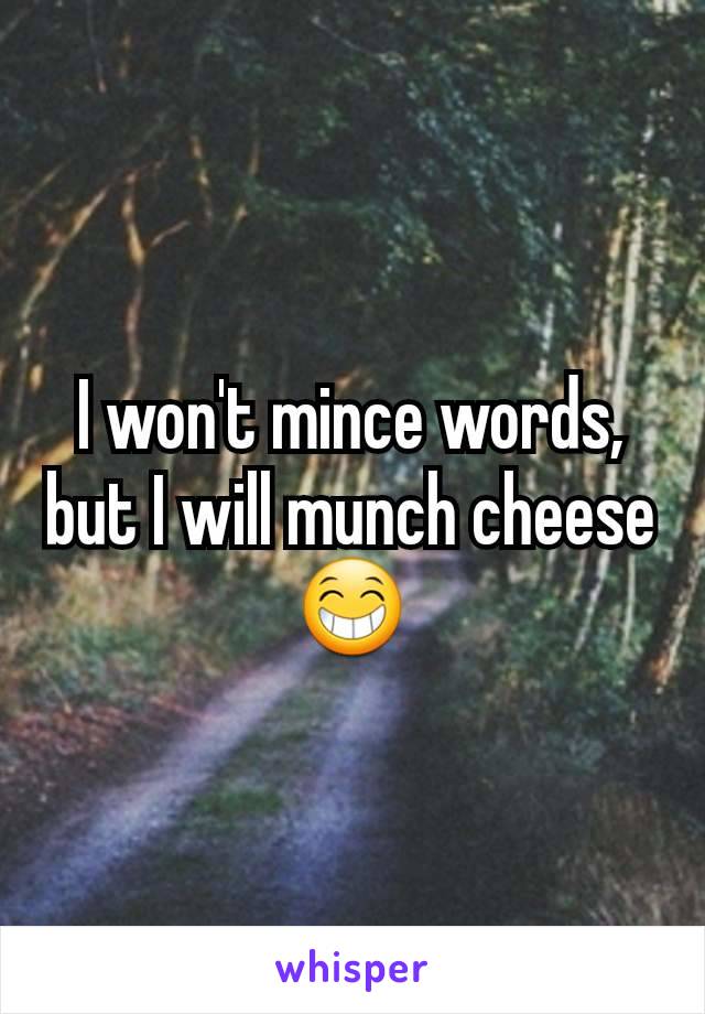 I won't mince words,
but I will munch cheese
😁