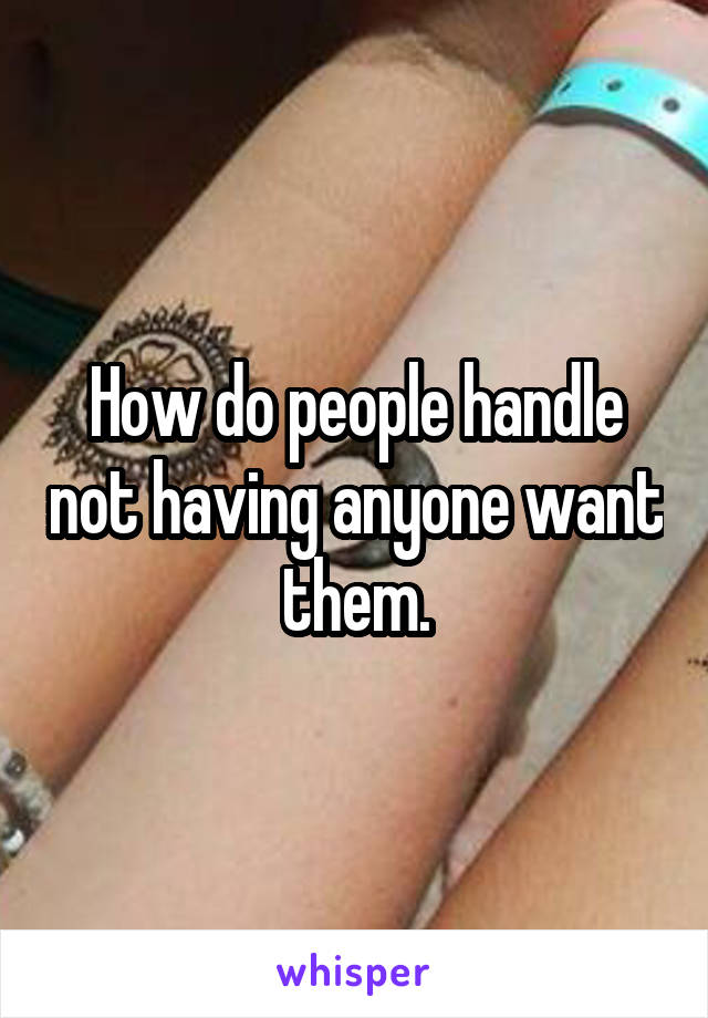 How do people handle not having anyone want them.