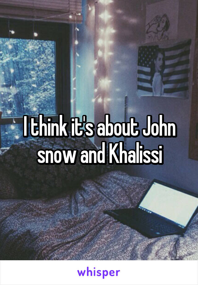I think it's about John snow and Khalissi