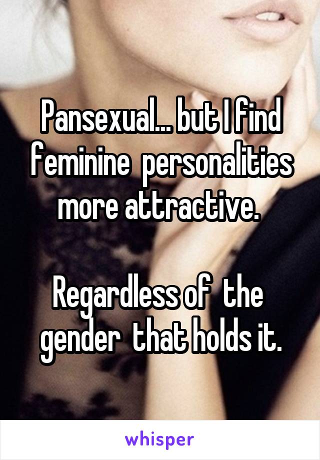 Pansexual... but I find feminine  personalities more attractive. 

Regardless of  the  gender  that holds it.