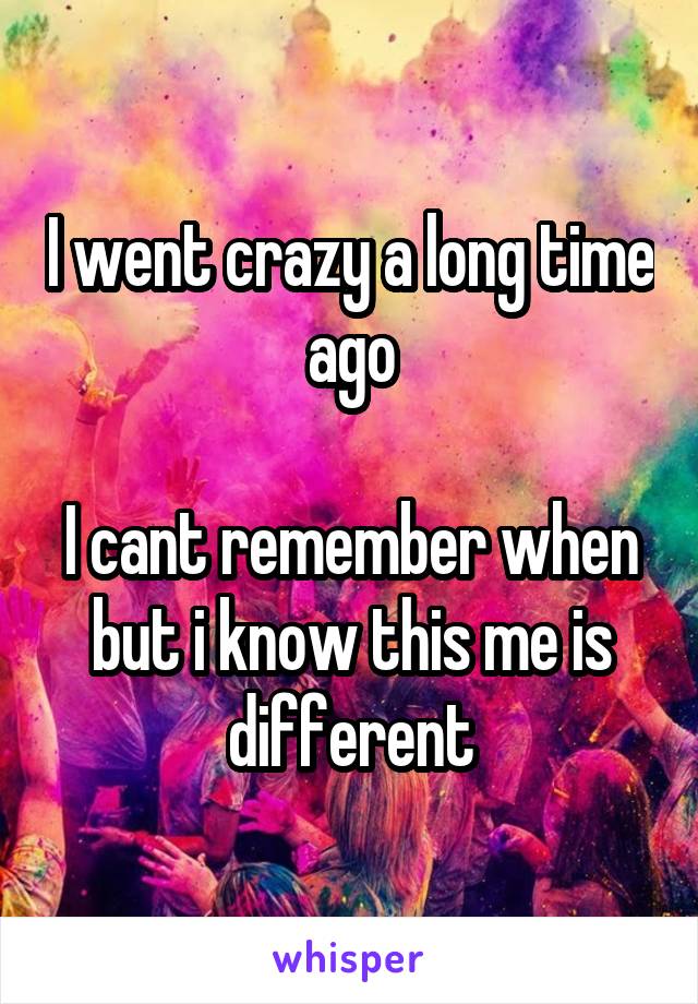 I went crazy a long time ago

I cant remember when but i know this me is different