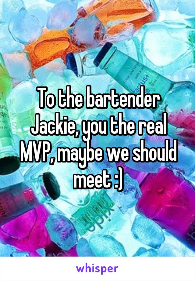 To the bartender Jackie, you the real MVP, maybe we should meet :)