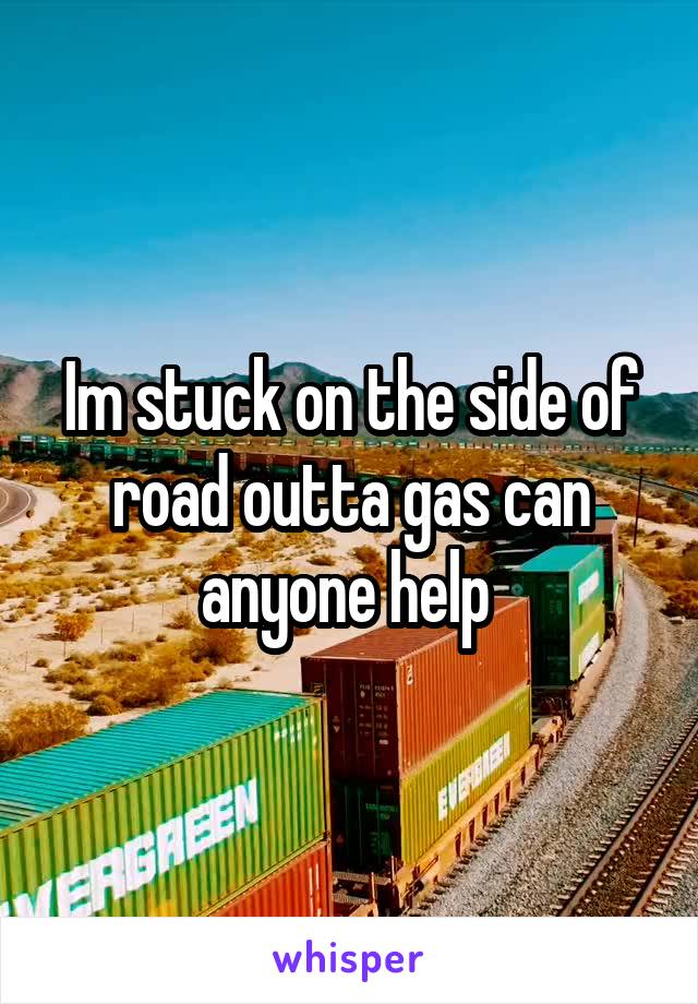 Im stuck on the side of road outta gas can anyone help 