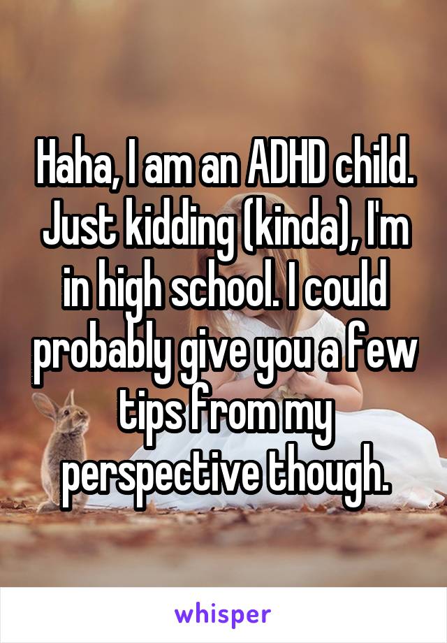 Haha, I am an ADHD child. Just kidding (kinda), I'm in high school. I could probably give you a few tips from my perspective though.