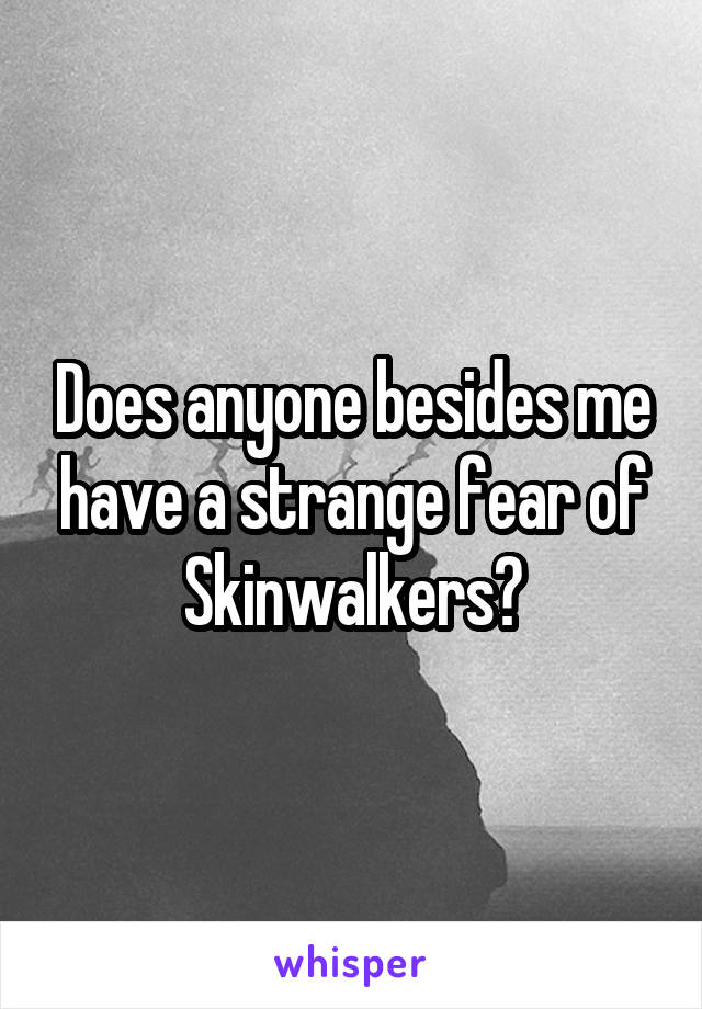 Does anyone besides me have a strange fear of Skinwalkers?