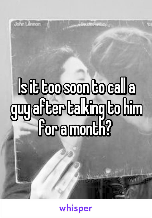 Is it too soon to call a guy after talking to him for a month? 