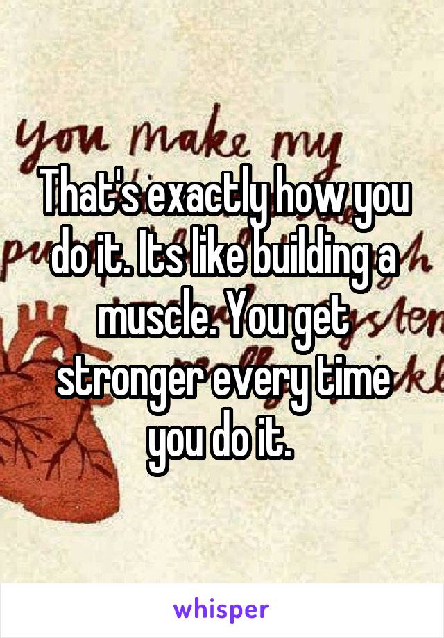 That's exactly how you do it. Its like building a muscle. You get stronger every time you do it. 