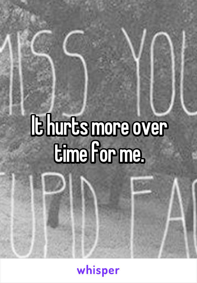 It hurts more over time for me.