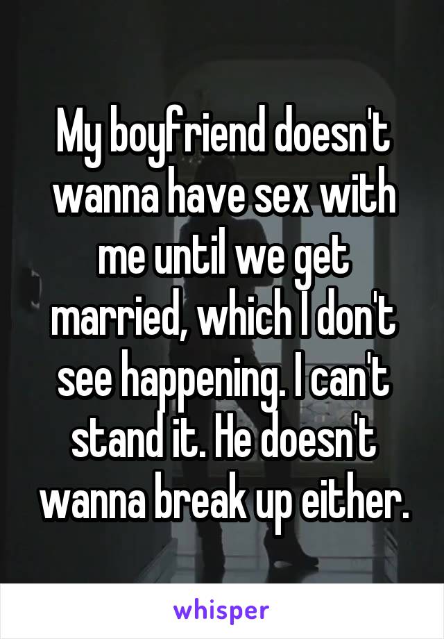 My boyfriend doesn't wanna have sex with me until we get married, which I don't see happening. I can't stand it. He doesn't wanna break up either.