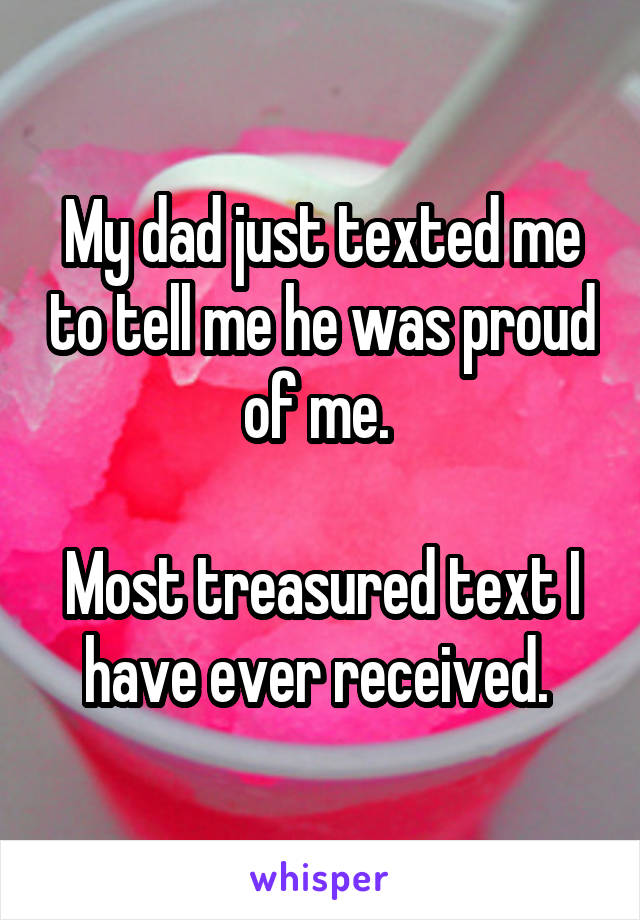 My dad just texted me to tell me he was proud of me. 

Most treasured text I have ever received. 