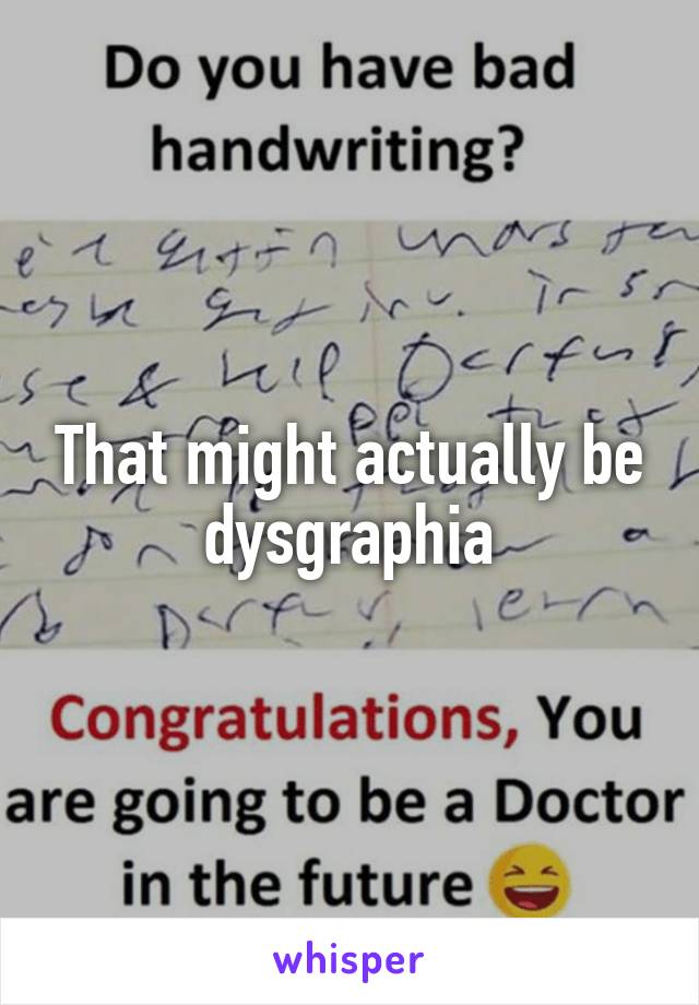 That might actually be dysgraphia